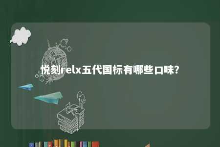 悦刻relx五代国标有哪些口味？ 